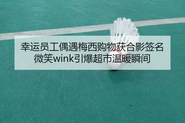 幸运员工偶遇梅西购物获合影签名 微笑wink引爆超市温暖瞬间
