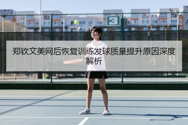 郑钦文美网后恢复训练发球质量提升原因深度解析